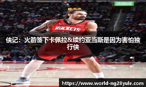 侠记：火箭签下卡佩拉&续约亚当斯是因为害怕独行侠